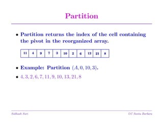 Partition
• Partition returns the index of the cell containing
the pivot in the reorganized array.
11

4

9

7

3

10

2

6

13

21

8

• Example: Partition (A, 0, 10, 3).
• 4, 3, 2, 6, 7, 11, 9, 10, 13, 21, 8

Subhash Suri

UC Santa Barbara

 