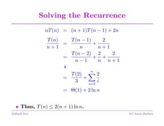 Solving the Recurrence
nT (n) = (n + 1)T (n − 1) + 2n
T (n − 1)
2
T (n)
=
+
n+1
n
n+1
T (n − 2) 2
2
=
+ +
n−1
n n+1
.
.
n
2
T (2)
+
=
3
i
i=3
= Θ(1) + 2 ln n
• Thus, T (n) ≤ 2(n + 1) ln n.
Subhash Suri

UC Santa Barbara

 