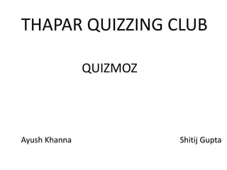 THAPAR QUIZZING CLUB

               QUIZMOZ




Ayush Khanna             Shitij Gupta
 