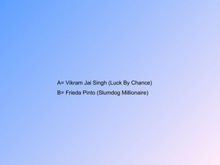 A= Vikram Jai Singh (Luck By Chance) B= Frieda Pinto (Slumdog Millionaire) 