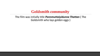 Goldsmith community
The film was initially title Ponnmuttaiyidunna Thattan ( The
Goldsmith who lays golden eggs )
 