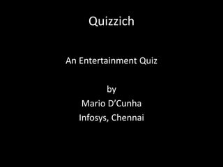 Quizzich

An Entertainment Quiz

          by
    Mario D’Cunha
   Infosys, Chennai
 