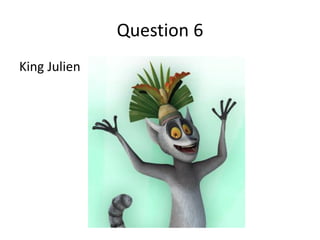 Question 6
King Julien
 