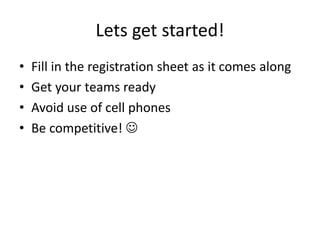 Lets get started!
•   Fill in the registration sheet as it comes along
•   Get your teams ready
•   Avoid use of cell phones
•   Be competitive! 
 