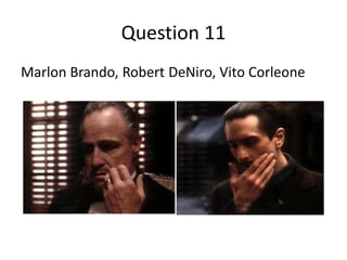 Question 11
Marlon Brando, Robert DeNiro, Vito Corleone
 