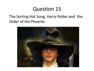 Question 15
The Sorting Hat Song, Harry Potter and the
Order of the Phoenix
 