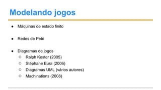 Modelando jogos
● Máquinas de estado finito
● Redes de Petri
● Diagramas de jogos
○ Ralph Koster (2005)
○ Stéphane Bura (2006)
○ Diagramas UML (vários autores)
○ Machinations (2008)
 