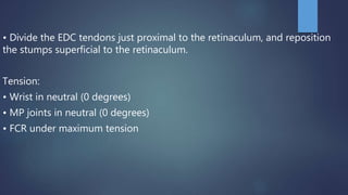 • Divide the EDC tendons just proximal to the retinaculum, and reposition
the stumps superficial to the retinaculum.
Tension:
• Wrist in neutral (0 degrees)
• MP joints in neutral (0 degrees)
• FCR under maximum tension
 