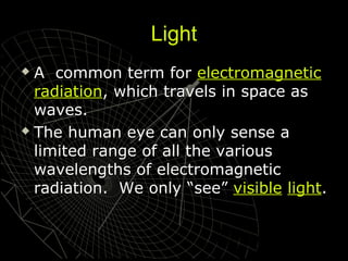 Light
A common term for electromagnetic
radiation, which travels in space as
waves.
 The human eye can only sense a
limited range of all the various
wavelengths of electromagnetic
radiation. We only “see” visible light.


 