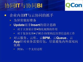 协同IT与协同BI
   企业内部IT与云协同的抓手
       为异常做好准备
       Update而非Insert的设计思路
           对于大容量计算≈物化视图的作用
           对于复杂实体≈子树合并/重构层次型信息的工作
       对云服务、云库、云BPM、云Queue、云
        App针对业务需要打包，尽量避免内外部双向
        依赖
           例如：一个支付过程
 