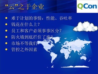 “云”之于企业
   难于计划的事情：性能、吞吐率
   钱花在什么上？
   员工和客户必须事事区分？
   防火墙到底拦住了谁？
   市场不等我们
   管控之外因素
 