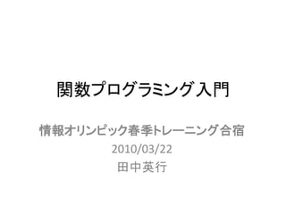 関数プログラミング入門

情報オリンピック春季トレーニング合宿
      2010/03/22
       田中英行
 