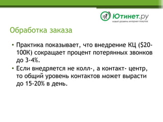 Обработка заказаПрактика показывает, что внедрение КЦ ($20-100К) сокращает процент потерянных звонков до 3-4%. Если внедряется не колл-, а контакт- центр,то общий уровень контактов может вырастидо 15-20% в день.