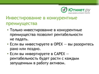 Инвестирование в конкурентные преимуществаТолько инвестирование в конкурентные преимущества позволит рентабельностине падать. Если вы инвестируете в OPEX— вы разоритесь рано или поздно. Если вы инвертируете в CAPEX— рентабельность будет расти с каждым запущенным в работу активом.