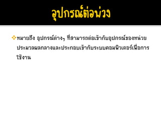 หมายถึง อุปกรณตางๆ ที่สามารถตอเขากับอุปกรณของหนวย
ประมวลผลกลางและประกอบเขากับระบบคอมพิวเตอรเพื่อการ
ใชงาน
 