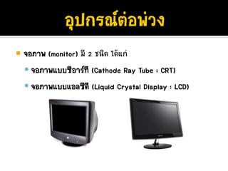 จอภาพ (monitor) มี 2 ชนิด ไดแก
  จอภาพแบบซีอารที (Cathode Ray Tube : CRT)
  จอภาพแบบแอลซีดี (Liquid Crystal Display : LCD)
 