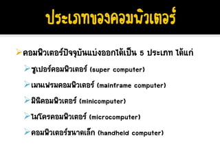 คอมพิวเตอรปจจุบันแบงออกไดเปน 5 ประเภท ไดแก
  ซูเปอรคอมพิวเตอร (super computer)
  เมนเฟรมคอมพิวเตอร (mainframe computer)
  มินิคอมพิวเตอร (minicomputer)
  ไมโครคอมพิวเตอร (microcomputer)
  คอมพิวเตอรขนาดเล็ก (handheld computer)
 