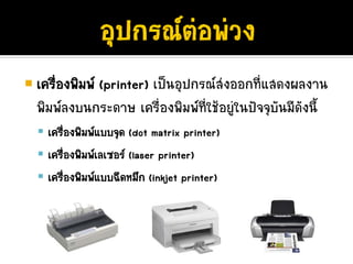 เครืองพิมพ (printer) เปนอุปกรณสงออกที่แสดงผลงาน
    ่
พิมพลงบนกระดาษ เครื่องพิมพที่ใชอยูในปจจุบันมีดังนี้
  เครืองพิมพแบบจุด (dot matrix printer)
      ่
  เครืองพิมพเลเซอร (laser printer)
        ่
  เครืองพิมพแบบฉีดหมึก (inkjet printer)
          ่
 
