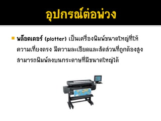 พล็อตเตอร (plotter) เปนเครื่องพิมพขนาดใหญที่ให
ความเที่ยงตรง มีความละเอียดและสัดสวนที่ถูกตองสูง
สามารถพิมพลงบนกระดาษที่มีขนาดใหญได
 