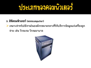 3. มินคอมพิวเตอร (minicomputer)
      ิ
   เหมาะสําหรับใชงานในองคกรขนาดกลางที่ใหบริการขอมูลแกเครื่องลูก
   ขาย เชน โรงแรม โรงพยาบาล
 