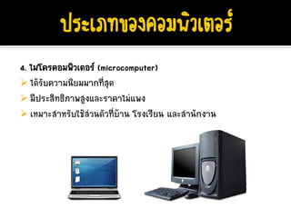 4. ไมโครคอมพิวเตอร (microcomputer)
   ไดรับความนิยมมากที่สุด
   มีประสิทธิภาพสูงและราคาไมแพง
   เหมาะสําหรับใชสวนตัวที่บาน โรงเรียน และสํานักงาน
 