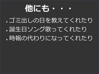 他にも・・・
● ゴミ出しの日を教えてくれたり
● 誕生日ソング歌ってくれたり
● 時報の代わりになってくれたり
 