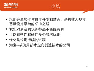 小结

• 采用开源软件与自主开发相结合，是构建大规模
  基础设施平台的必由之路
• 我们对系统的认识都是不断提高的
• 可以在软件和硬件多个层次优化
• 优化是长期持续的过程
• 淘宝--从使用技术走向创造技术的公司




                          43
 