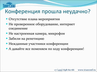 Конференция прошла неудачно? Отсутствие плана мероприятия  Не проверенное оборудование, интернет соединение Не настроенная камера, микрофон Забили на репетицию Нежданные участники конференции А давайте все поменяем по ходу конференции! +7 (495) 698-60-66  www.trueconf.ru 