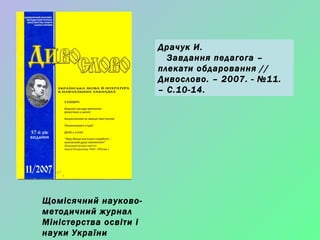 Драчук И. Завдання педагога – плекати обдаровання // Дивослово. – 2007. - №11. – С.10-14. Щомісячний науково-методичний журнал Міністерства освіти і науки України 