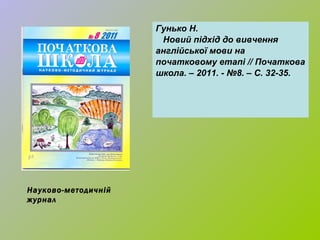 Гунько Н. Новий підхід до вивчення  англійської мови на  початковому етапі // Початкова школа. – 2011. - №8. – С. 32-35. Науково-методичній журнал 