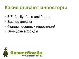 Какие бывают инвесторы
•   3 F: family, fools and friends
•   Бизнес-ангелы
•   Фонды посевных инвестиций
•   Венчурные фонды
 