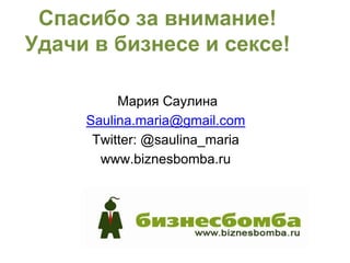 Спасибо за внимание!
Удачи в бизнесе и сексе!

          Мария Саулина
     Saulina.maria@gmail.com
      Twitter: @saulina_maria
       www.biznesbomba.ru
 