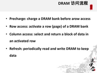 DRAM 访问流程


• Precharge: charge a DRAM bank before arow access

• Row access: activate a row (page) of a DRAM bank

• Column access: select and return a block of data in
  an activated row

• Refresh: periodically read and write DRAM to keep
  data


                                                        16
 