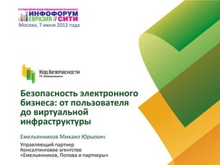 Москва, 7 июня 2012 года




Безопасность электронного
бизнеса: от пользователя
до виртуальной
инфраструктуры
Емельянников Михаил Юрьевич
Управляющий партнер
Консалтинговое агентство
«Емельянников, Попова и партнеры»
 