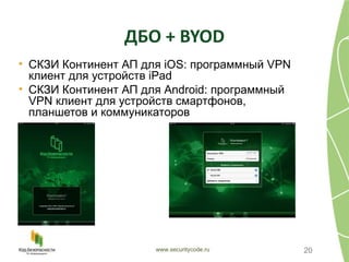 ДБО + BYOD
• СКЗИ Континент АП для iOS: программный VPN
  клиент для устройств iPad
• СКЗИ Континент АП для Android: программный
  VPN клиент для устройств смартфонов,
  планшетов и коммуникаторов




                      www.securitycode.ru      20
 