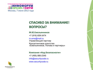 Москва, 7 июня 2012 года




                   СПАСИБО ЗА ВНИМАНИЕ!
                   ВОПРОСЫ?
                   М.Ю.Емельянников
                   +7 (916) 659-3474
                   m.eme@mail.ru
                   Управляющий партнер
                   Консалтинговое агентство
                   «Емельянников, Попова и партнеры»


                   Компания «Код Безопасности»
                   +7 (495) 980-2345
                   info@securitycode.ru
                   www.securitycode.ru

                                                       26
 