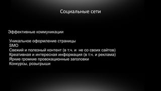 Социальные сети


Эффективные коммуникации

Уникальное оформление страницы
SMO
Свежий и полезный контент (в т.ч. и не со своих сайтов)
Креативная и интересная информация (в т.ч. и реклама)
Яркие громкие провокационные заголовки
Конкурсы, розыгрыши
 