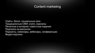 Content marketing



Сайты, блоги, социальные сети
Традиционные СМИ, книги, журналы
Печатные и интернет новостные издания
Подписка на рассылки
Подкасты, семинары, вебинары, конференции
Видео-порталы
 