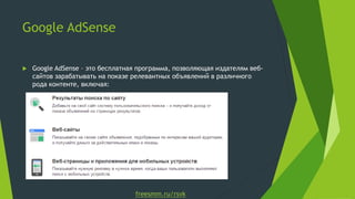 Google AdSense

   Google AdSense – это бесплатная программа, позволяющая издателям веб-
    сайтов зарабатывать на показе релевантных объявлений в различного
    рода контенте, включая:




                                  freesmm.ru/rsvk
 