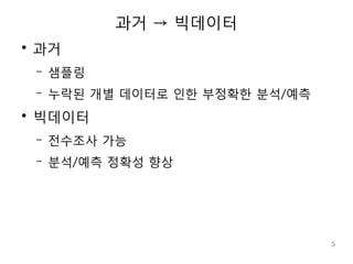 과거 → 빅데이터
●
    과거
    –   샘플링
    –   누락된 개별 데이터로 인한 부정확한 분석/예측
●
    빅데이터
    –   전수조사 가능
    –   분석/예측 정확성 향상




                                    5
 