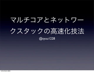 マルチコアとネットワー
クスタックの高速化技法
@syuu1228
13年4月23日火曜日
 