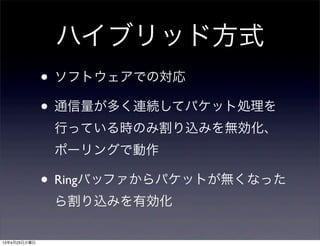 ハイブリッド方式
• ソフトウェアでの対応
• 通信量が多く連続してパケット処理を
行っている時のみ割り込みを無効化、
ポーリングで動作
• Ringバッファからパケットが無くなった
ら割り込みを有効化
13年4月23日火曜日
 