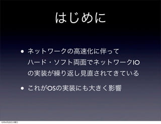 はじめに
• ネットワークの高速化に伴って
ハード・ソフト両面でネットワークIO
の実装が繰り返し見直されてきている
• これがOSの実装にも大きく影響
13年4月23日火曜日
 