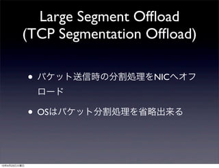 Large Segment Ofﬂoad
(TCP Segmentation Ofﬂoad)
• パケット送信時の分割処理をNICへオフ
ロード
• OSはパケット分割処理を省略出来る
13年4月23日火曜日
 