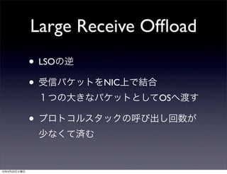 Large Receive Ofﬂoad
• LSOの逆
• 受信パケットをNIC上で結合
１つの大きなパケットとしてOSへ渡す
• プロトコルスタックの呼び出し回数が
少なくて済む
13年4月23日火曜日
 