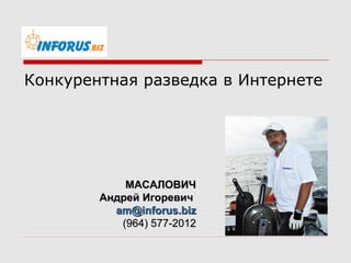 МАСАЛОВИЧМАСАЛОВИЧ
Андрей ИгоревичАндрей Игоревич
am@inforus.bizam@inforus.biz
(964) 577-2012(964) 577-2012
Конкурентная разведка в Интернете
 