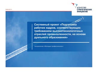 Системный проект «Подготовка
рабочих кадров, соответствующих
требованиям высокотехнологичных
отраслей промышленности, на основе
дуального образования»
Направление «Молодые профессионалы»
 