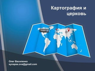 Картография и
церковь
Олег Василенко
synapse.ova@gmail.com
 