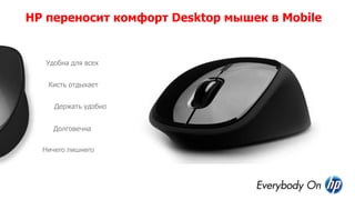 HP переносит комфорт Desktop мышек в Mobile
Держать удобно
Кисть отдыхает
Удобна для всех
Ничего лишнего
Долговечна
 