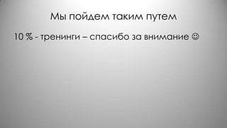 Мы пойдем таким путем
10 % - тренинги – спасибо за внимание 
 